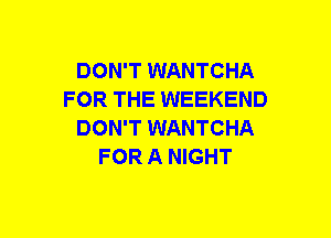 DON'T WANTCHA
FOR THE WEEKEND
DON'T WANTCHA
FOR A NIGHT
