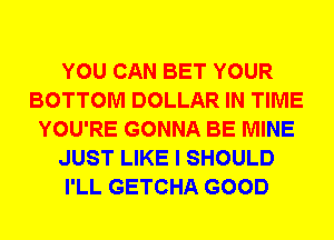 YOU CAN BET YOUR
BOTTOM DOLLAR IN TIME
YOU'RE GONNA BE MINE
JUST LIKE I SHOULD
I'LL GETCHA GOOD