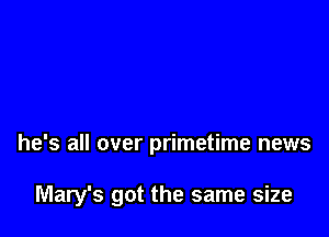 he's all over primetime news

Mary's got the same size