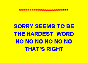 xxxxxxxxxxxxxxxxxxmmm

SORRY SEEMS TO BE

THE HARDEST WORD

NO NO NO NO NO NO
THAT'S RIGHT