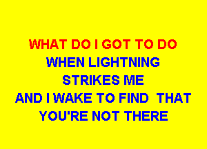 WHAT DO I GOT TO DO
WHEN LIGHTNING
STRIKES ME
AND I WAKE TO FIND THAT
YOU'RE NOT THERE