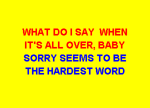 WHAT DO I SAY WHEN
IT'S ALL OVER, BABY
SORRY SEEMS TO BE
THE HARDEST WORD