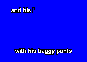 with his baggy pants