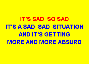 IT'S SAD SO SAD
IT'S A SAD SAD SITUATION
AND IT'S GETTING
MORE AND MORE ABSURD