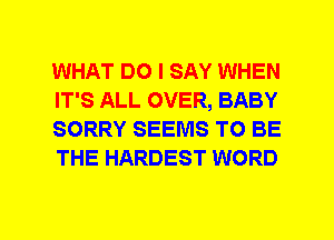 WHAT DO I SAY WHEN
IT'S ALL OVER, BABY
SORRY SEEMS TO BE
THE HARDEST WORD