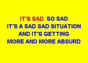 IT'S SAD SO SAD
IT'S A SAD SAD SITUATION
AND IT'S GETTING
MORE AND MORE ABSURD