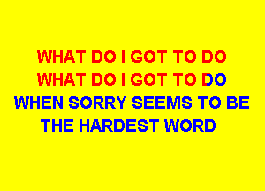 WHAT DO I GOT TO DO
WHAT DO I GOT TO DO
WHEN SORRY SEEMS TO BE
THE HARDEST WORD