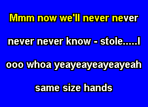 Mmm now we'll never never
never never know - stole ..... I
000 whoa yeayeayeayeayeah

same size hands
