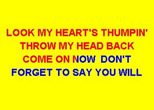 LOOK MY HEART'S THUMPIN'
THROW MY HEAD BACK
COME ON NOW DON'T
FORGET TO SAY YOU WILL