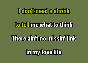 f'don't need a shrink
to tell me what to think

There ain't no missin' link

in my love life