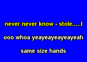 never never know - stole ..... I

000 whoa yeayeayeayeayeah

same size hands
