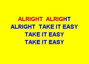 ALRIGHT ALRIGHT
ALRIGHT TAKE IT EASY
TAKE IT EASY
TAKE IT EASY