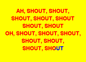 AH, SHOUT, SHOUT,
SHOUT, SHOUT, SHOUT
SHOUT, SHOUT
0H, SHOUT, SHOUT, SHOUT,
SHOUT, SHOUT,
SHOUT, SHOUT