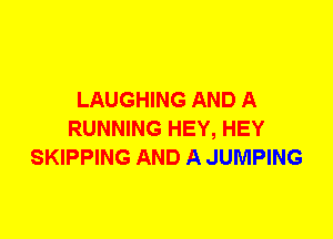 LAUGHING AND A
RUNNING HEY, HEY
SKIPPING AND A JUMPING