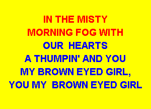 IN THE MISTY
MORNING FOG WITH
OUR HEARTS
A THUMPIN' AND YOU
MY BROWN EYED GIRL,
YOU MY BROWN EYED GIRL
