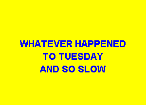 WHATEVER HAPPENED
TO TUESDAY
AND SO SLOW