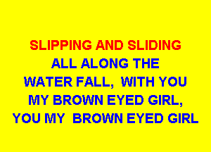 SLIPPING AND SLIDING
ALL ALONG THE
WATER FALL, WITH YOU
MY BROWN EYED GIRL,
YOU MY BROWN EYED GIRL