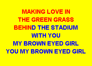 MAKING LOVE IN
THE GREEN GRASS
BEHIND THE STADIUM
WITH YOU
MY BROWN EYED GIRL
YOU MY BROWN EYED GIRL