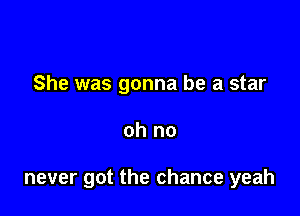 She was gonna be a star

oh no

never got the chance yeah