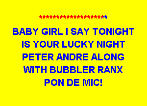 mmmmmmmmmm

BABY GIRL I SAY TONIGHT
IS YOUR LUCKY NIGHT
PETER ANDRE ALONG
WITH BUBBLER RANX

PON DE MIC!