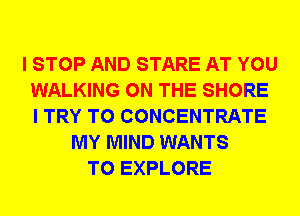I STOP AND STARE AT YOU
WALKING ON THE SHORE
I TRY TO CONCENTRATE

MY MIND WANTS
TO EXPLORE