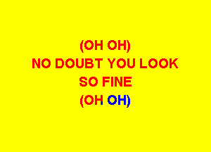 (0H OH)
NO DOUBT YOU LOOK
so FINE
(0H 0H)