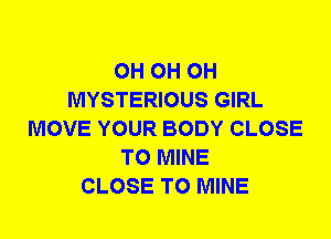0H 0H 0H
MYSTERIOUS GIRL
MOVE YOUR BODY CLOSE
TO MINE
CLOSE TO MINE