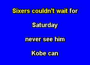 Sixers couldn't wait for

Saturday

never see him

Kobe can