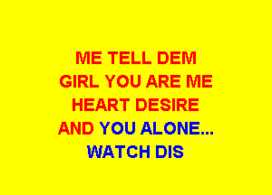 ME TELL DEM
GIRL YOU ARE ME
HEART DESIRE
AND YOU ALONE...
WATCH DIS