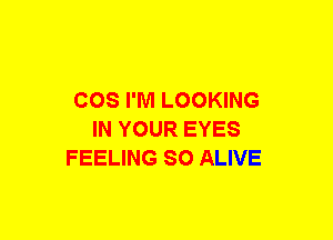 COS I'M LOOKING
IN YOUR EYES
FEELING SO ALIVE