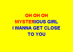 OH OH OH
MYSTERIOUS GIRL
IWANNA GET CLOSE
TO YOU