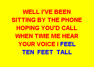 WELL I'VE BEEN
SITTING BY THE PHONE
HOPING YOU'D CALL
WHEN TIME ME HEAR
YOUR VOICE I FEEL
TEN FEET TALL