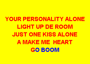 YOUR PERSONALITY ALONE
LIGHT UP DE ROOM
JUST ONE KISS ALONE
A MAKE ME HEART
G0 BOOM