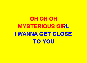 OH OH OH
MYSTERIOUS GIRL
IWANNA GET CLOSE
TO YOU