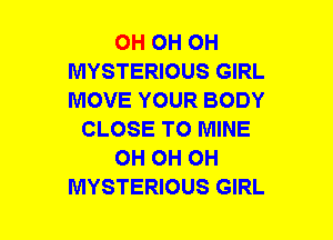 OH OH OH
MYSTERIOUS GIRL
MOVE YOUR BODY

CLOSE TO MINE

OH OH OH

MYSTERIOUS GIRL