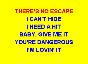 THERE,S NO ESCAPE
I CANT HIDE
I NEED A HIT
BABY, GIVE ME IT
YOURE DANGEROUS
PM LOVIN' IT