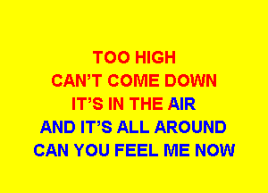 T00 HIGH
CANT COME DOWN
ITS IN THE AIR
AND ITS ALL AROUND
CAN YOU FEEL ME NOW