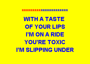 xxxxxxxxxxxxxxxxxxttm

WITH A TASTE
OF YOUR LIPS
PM ON A RIDE
YOURE TOXIC
PM SLIPPING UNDER