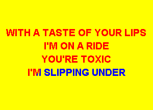 WITH A TASTE OF YOUR LIPS
I'M ON A RIDE
YOU'RE TOXIC
I'M SLIPPING UNDER