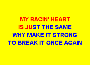 MY RACIN' HEART
IS JUST THE SAME
WHY MAKE IT STRONG
T0 BREAK IT ONCE AGAIN