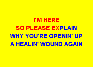 I'M HERE
SO PLEASE EXPLAIN
WHY YOU'RE OPENIN' UP
A HEALIN' WOUND AGAIN