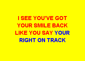 I SEE YOWVE GOT
YOUR SMILE BACK
LIKE YOU SAY YOUR
RIGHT ON TRACK