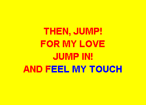 THEN, JUMP!
FOR MY LOVE
JUMP IN!

AND FEEL MY TOUCH