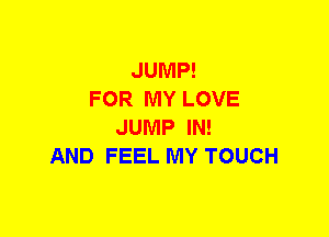 JUMP!
FOR MY LOVE
JUMP IN!
AND FEEL MY TOUCH