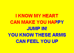 I KNOW MY HEART
CAN MAKE YOU HAPPY
JUMP IN!

YOU KNOW THESE ARMS
CAN FEEL YOU UP
