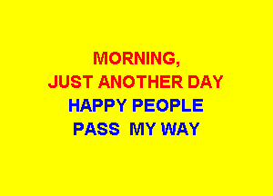 MORNING,
JUST ANOTHER DAY
HAPPY PEOPLE
PASS MY WAY