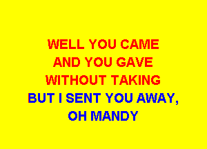 WELL YOU CAME
AND YOU GAVE
WITHOUT TAKING
BUT I SENT YOU AWAY,
0H MANDY