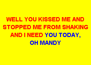 WELL YOU KISSED ME AND
STOPPED ME FROM SHAKING
AND I NEED YOU TODAY,
0H MANDY