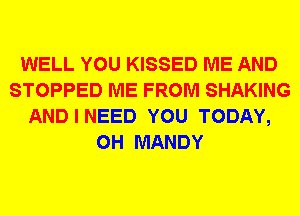 WELL YOU KISSED ME AND
STOPPED ME FROM SHAKING
AND I NEED YOU TODAY,
0H MANDY