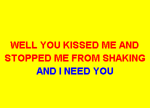 WELL YOU KISSED ME AND
STOPPED ME FROM SHAKING
AND I NEED YOU